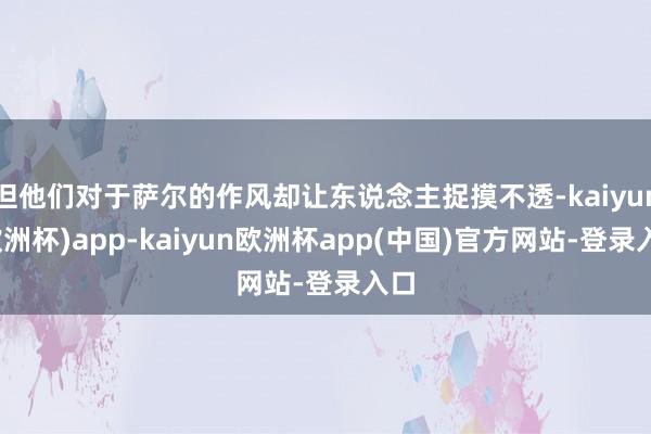 但他们对于萨尔的作风却让东说念主捉摸不透-kaiyun(欧洲杯)app-kaiyun欧洲杯app(中国)官方网站-登录入口