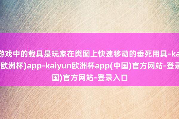 游戏中的载具是玩家在舆图上快速移动的垂死用具-kaiyun(欧洲杯)app-kaiyun欧洲杯app(中国)官方网站-登录入口