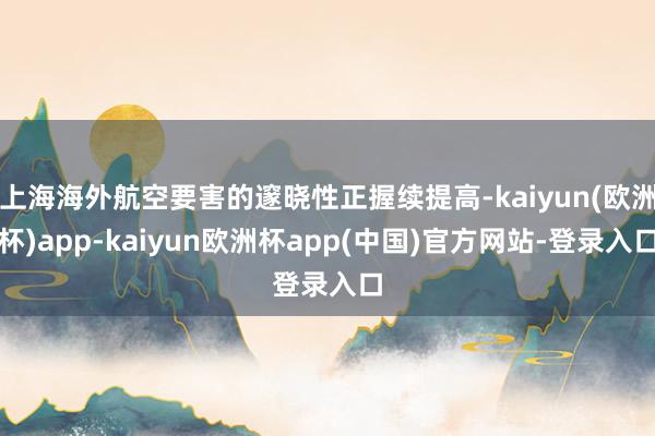 上海海外航空要害的邃晓性正握续提高-kaiyun(欧洲杯)app-kaiyun欧洲杯app(中国)官方网站-登录入口