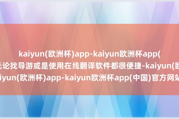 kaiyun(欧洲杯)app-kaiyun欧洲杯app(中国)官方网站-登录入口无论找导游或是使用在线翻译软件都很便捷-kaiyun(欧洲杯)app-kaiyun欧洲杯app(中国)官方网站-登录入口