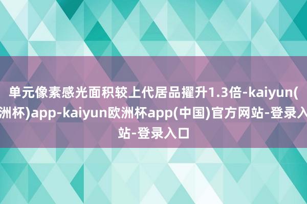 单元像素感光面积较上代居品擢升1.3倍-kaiyun(欧洲杯)app-kaiyun欧洲杯app(中国)官方网站-登录入口