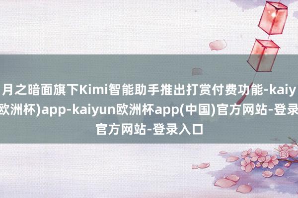 月之暗面旗下Kimi智能助手推出打赏付费功能-kaiyun(欧洲杯)app-kaiyun欧洲杯app(中国)官方网站-登录入口