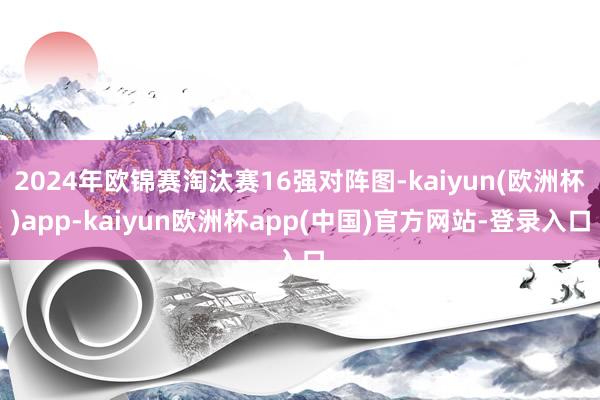 2024年欧锦赛淘汰赛16强对阵图-kaiyun(欧洲杯)app-kaiyun欧洲杯app(中国)官方网站-登录入口