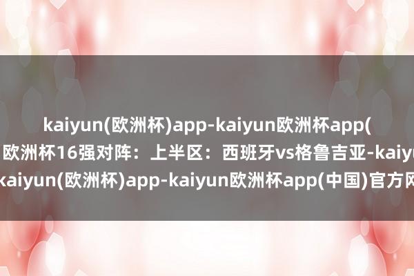 kaiyun(欧洲杯)app-kaiyun欧洲杯app(中国)官方网站-登录入口欧洲杯16强对阵：上半区：西班牙vs格鲁吉亚-kaiyun(欧洲杯)app-kaiyun欧洲杯app(中国)官方网站-登录入口