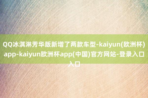 QQ冰淇淋芳华版新增了两款车型-kaiyun(欧洲杯)app-kaiyun欧洲杯app(中国)官方网站-登录入口