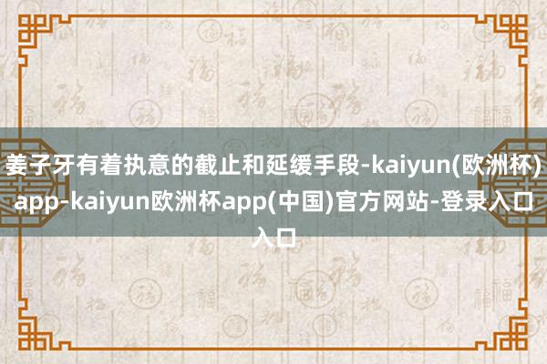 姜子牙有着执意的截止和延缓手段-kaiyun(欧洲杯)app-kaiyun欧洲杯app(中国)官方网站-登录入口