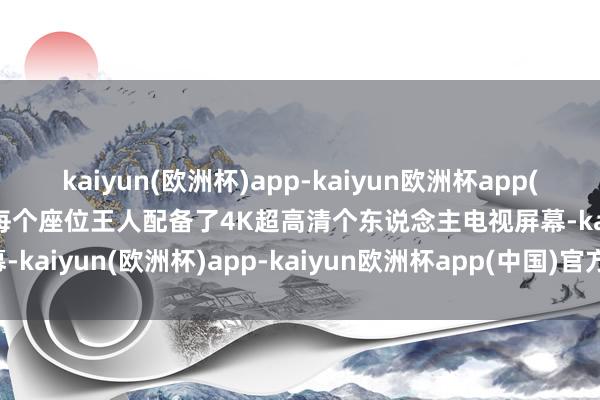 kaiyun(欧洲杯)app-kaiyun欧洲杯app(中国)官方网站-登录入口每个座位王人配备了4K超高清个东说念主电视屏幕-kaiyun(欧洲杯)app-kaiyun欧洲杯app(中国)官方网站-登录入口