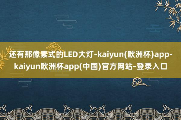 还有那像素式的LED大灯-kaiyun(欧洲杯)app-kaiyun欧洲杯app(中国)官方网站-登录入口