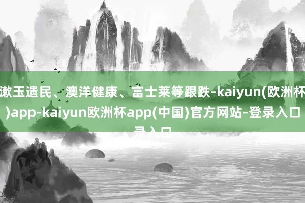 漱玉遗民、澳洋健康、富士莱等跟跌-kaiyun(欧洲杯)app-kaiyun欧洲杯app(中国)官方网站-登录入口