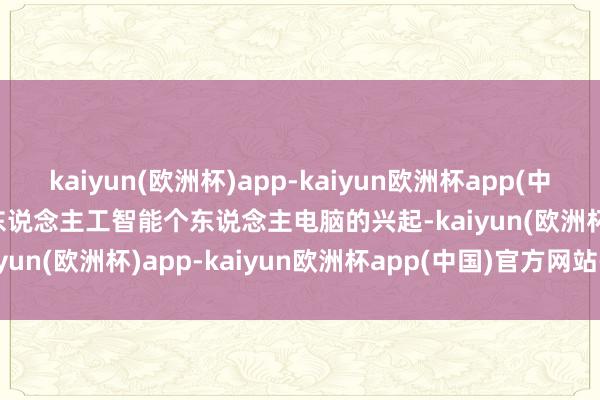 kaiyun(欧洲杯)app-kaiyun欧洲杯app(中国)官方网站-登录入口 　　东说念主工智能个东说念主电脑的兴起-kaiyun(欧洲杯)app-kaiyun欧洲杯app(中国)官方网站-登录入口