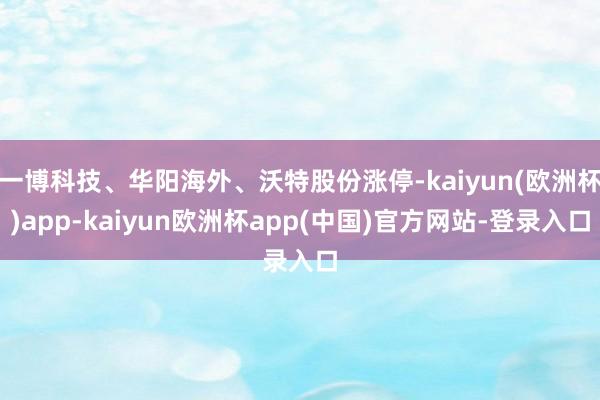 一博科技、华阳海外、沃特股份涨停-kaiyun(欧洲杯)app-kaiyun欧洲杯app(中国)官方网站-登录入口