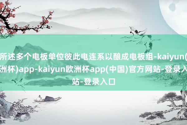 所述多个电板单位彼此电连系以酿成电板组-kaiyun(欧洲杯)app-kaiyun欧洲杯app(中国)官方网站-登录入口