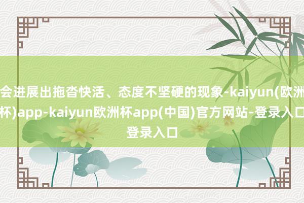 会进展出拖沓快活、态度不坚硬的现象-kaiyun(欧洲杯)app-kaiyun欧洲杯app(中国)官方网站-登录入口