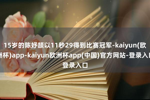 15岁的陈妤颉以11秒29得到比赛冠军-kaiyun(欧洲杯)app-kaiyun欧洲杯app(中国)官方网站-登录入口