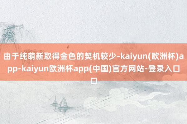 由于纯萌新取得金色的契机较少-kaiyun(欧洲杯)app-kaiyun欧洲杯app(中国)官方网站-登录入口