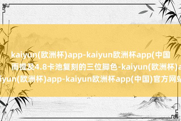 kaiyun(欧洲杯)app-kaiyun欧洲杯app(中国)官方网站-登录入口        而提及4.8卡池复刻的三位脚色-kaiyun(欧洲杯)app-kaiyun欧洲杯app(中国)官方网站-登录入口