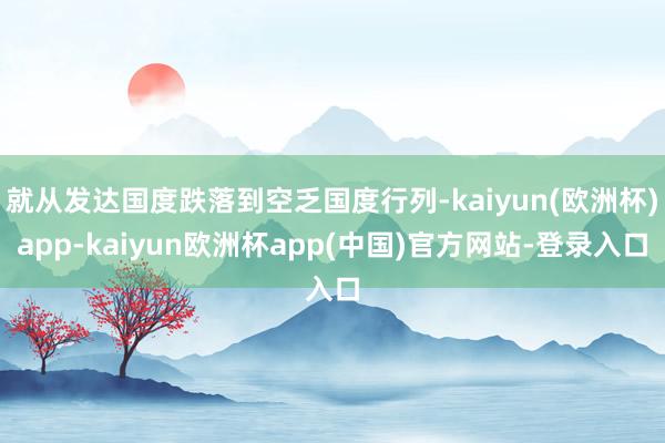 就从发达国度跌落到空乏国度行列-kaiyun(欧洲杯)app-kaiyun欧洲杯app(中国)官方网站-登录入口