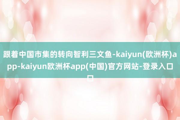 跟着中国市集的转向智利三文鱼-kaiyun(欧洲杯)app-kaiyun欧洲杯app(中国)官方网站-登录入口