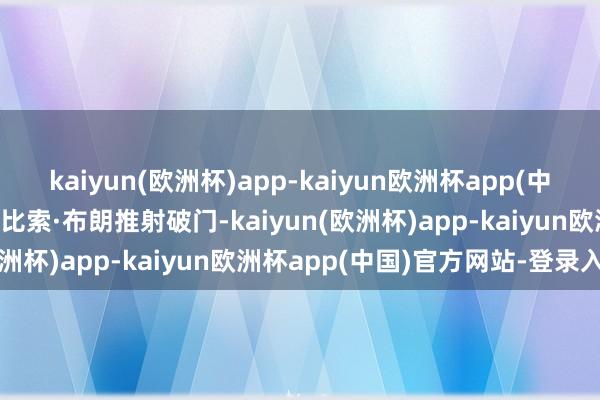 kaiyun(欧洲杯)app-kaiyun欧洲杯app(中国)官方网站-登录入口塔比索·布朗推射破门-kaiyun(欧洲杯)app-kaiyun欧洲杯app(中国)官方网站-登录入口