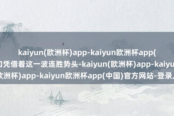 kaiyun(欧洲杯)app-kaiyun欧洲杯app(中国)官方网站-登录入口凭借着这一波连胜势头-kaiyun(欧洲杯)app-kaiyun欧洲杯app(中国)官方网站-登录入口