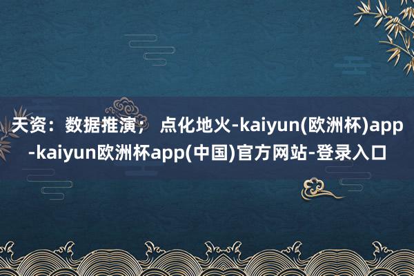 天资：数据推演； 点化地火-kaiyun(欧洲杯)app-kaiyun欧洲杯app(中国)官方网站-登录入口