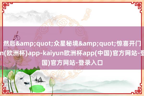 然后&quot;众星秘境&quot;惊喜开门-kaiyun(欧洲杯)app-kaiyun欧洲杯app(中国)官方网站-登录入口