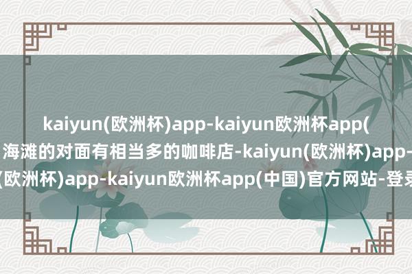 kaiyun(欧洲杯)app-kaiyun欧洲杯app(中国)官方网站-登录入口海滩的对面有相当多的咖啡店-kaiyun(欧洲杯)app-kaiyun欧洲杯app(中国)官方网站-登录入口