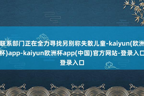 联系部门正在全力寻找另别称失散儿童-kaiyun(欧洲杯)app-kaiyun欧洲杯app(中国)官方网站-登录入口