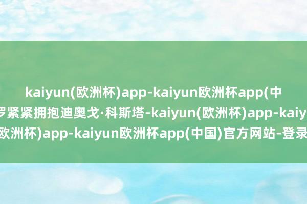 kaiyun(欧洲杯)app-kaiyun欧洲杯app(中国)官方网站-登录入口C罗紧紧拥抱迪奥戈·科斯塔-kaiyun(欧洲杯)app-kaiyun欧洲杯app(中国)官方网站-登录入口