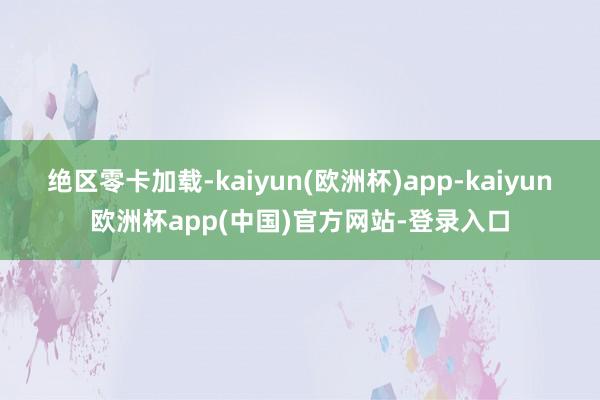 绝区零卡加载-kaiyun(欧洲杯)app-kaiyun欧洲杯app(中国)官方网站-登录入口