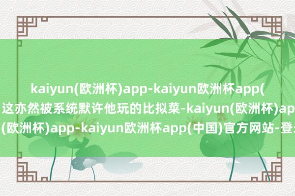 kaiyun(欧洲杯)app-kaiyun欧洲杯app(中国)官方网站-登录入口这亦然被系统默许他玩的比拟菜-kaiyun(欧洲杯)app-kaiyun欧洲杯app(中国)官方网站-登录入口