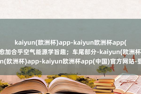 kaiyun(欧洲杯)app-kaiyun欧洲杯app(中国)官方网站-登录入口愈加合乎空气能源学旨趣；车尾部分-kaiyun(欧洲杯)app-kaiyun欧洲杯app(中国)官方网站-登录入口