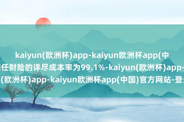 kaiyun(欧洲杯)app-kaiyun欧洲杯app(中国)官方网站-登录入口国任财险的详尽成本率为99.1%-kaiyun(欧洲杯)app-kaiyun欧洲杯app(中国)官方网站-登录入口