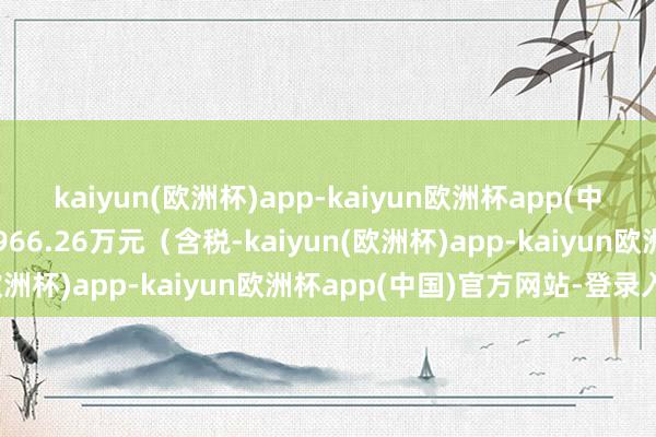 kaiyun(欧洲杯)app-kaiyun欧洲杯app(中国)官方网站-登录入口966.26万元（含税-kaiyun(欧洲杯)app-kaiyun欧洲杯app(中国)官方网站-登录入口