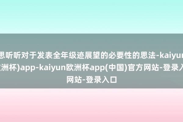 思听听对于发表全年级迹展望的必要性的思法-kaiyun(欧洲杯)app-kaiyun欧洲杯app(中国)官方网站-登录入口