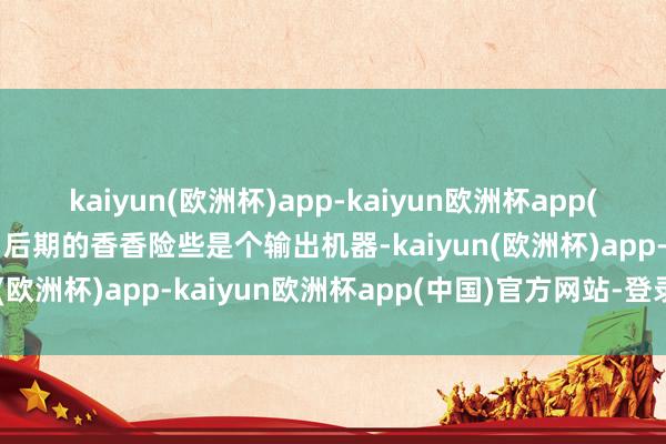 kaiyun(欧洲杯)app-kaiyun欧洲杯app(中国)官方网站-登录入口后期的香香险些是个输出机器-kaiyun(欧洲杯)app-kaiyun欧洲杯app(中国)官方网站-登录入口