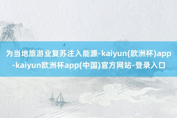 为当地旅游业复苏注入能源-kaiyun(欧洲杯)app-kaiyun欧洲杯app(中国)官方网站-登录入口