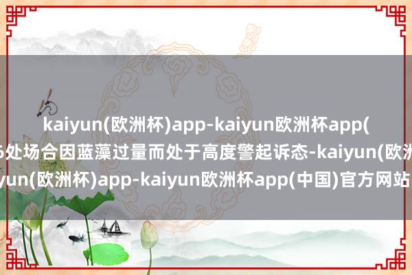 kaiyun(欧洲杯)app-kaiyun欧洲杯app(中国)官方网站-登录入口6处场合因蓝藻过量而处于高度警起诉态-kaiyun(欧洲杯)app-kaiyun欧洲杯app(中国)官方网站-登录入口