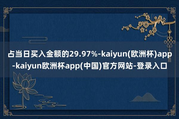 占当日买入金额的29.97%-kaiyun(欧洲杯)app-kaiyun欧洲杯app(中国)官方网站-登录入口