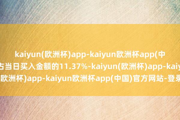 kaiyun(欧洲杯)app-kaiyun欧洲杯app(中国)官方网站-登录入口占当日买入金额的11.37%-kaiyun(欧洲杯)app-kaiyun欧洲杯app(中国)官方网站-登录入口