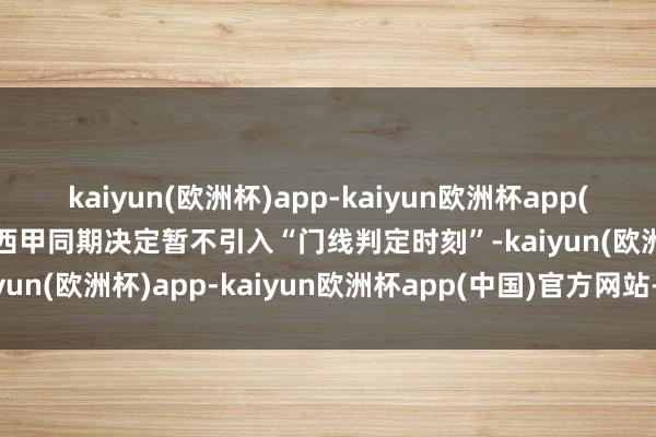 kaiyun(欧洲杯)app-kaiyun欧洲杯app(中国)官方网站-登录入口西甲同期决定暂不引入“门线判定时刻”-kaiyun(欧洲杯)app-kaiyun欧洲杯app(中国)官方网站-登录入口