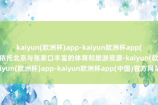 kaiyun(欧洲杯)app-kaiyun欧洲杯app(中国)官方网站-登录入口 依托北京与张家口丰富的体育和旅游资源-kaiyun(欧洲杯)app-kaiyun欧洲杯app(中国)官方网站-登录入口