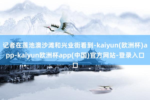 记者在莲池澳沙滩和兴业街看到-kaiyun(欧洲杯)app-kaiyun欧洲杯app(中国)官方网站-登录入口