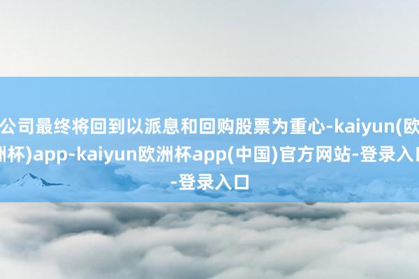 公司最终将回到以派息和回购股票为重心-kaiyun(欧洲杯)app-kaiyun欧洲杯app(中国)官方网站-登录入口