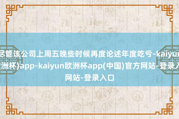 尽管该公司上周五晚些时候再度论述年度吃亏-kaiyun(欧洲杯)app-kaiyun欧洲杯app(中国)官方网站-登录入口