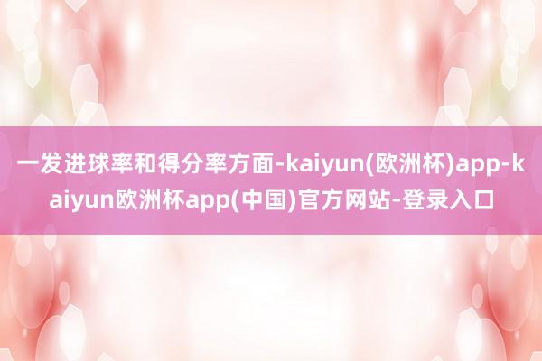 一发进球率和得分率方面-kaiyun(欧洲杯)app-kaiyun欧洲杯app(中国)官方网站-登录入口