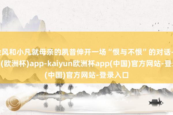 金风和小凡就母亲的夙昔伸开一场“恨与不恨”的对话-kaiyun(欧洲杯)app-kaiyun欧洲杯app(中国)官方网站-登录入口