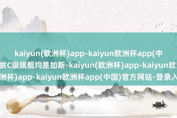 kaiyun(欧洲杯)app-kaiyun欧洲杯app(中国)官方网站-登录入口如故C级旗舰均是如斯-kaiyun(欧洲杯)app-kaiyun欧洲杯app(中国)官方网站-登录入口