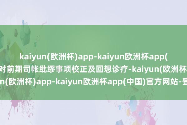 kaiyun(欧洲杯)app-kaiyun欧洲杯app(中国)官方网站-登录入口对前期司帐纰缪事项校正及回想诊疗-kaiyun(欧洲杯)app-kaiyun欧洲杯app(中国)官方网站-登录入口