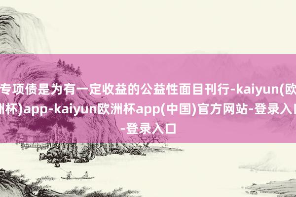 专项债是为有一定收益的公益性面目刊行-kaiyun(欧洲杯)app-kaiyun欧洲杯app(中国)官方网站-登录入口